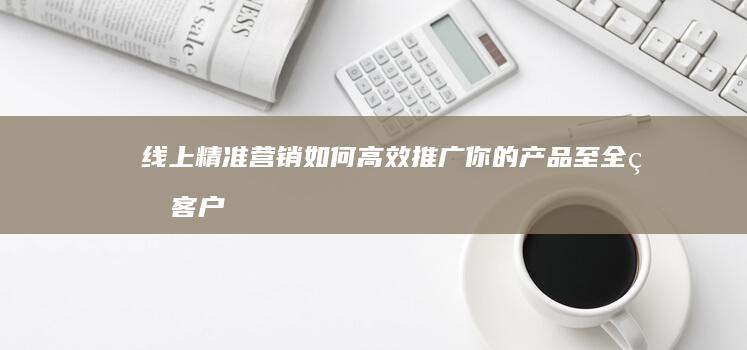 线上精准营销：如何高效推广你的产品至全球客户